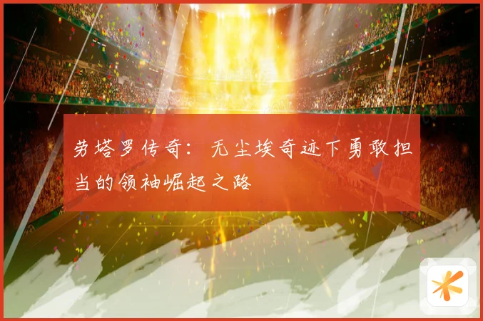 劳塔罗传奇:无尘埃奇迹下勇敢担当的领袖崛起之路